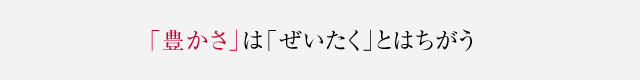 「豊かさ」は「ぜいたく」とはちがう